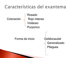 Rosado 
Coloración Rojo intenso 
Violáceo 
Purpúrico 
Forma de inicio Cefalocaudal 
Generalizado 
Pliegues 
 