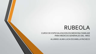 RUBEOLA
CURSO DE ESPECIALIZACION EN MEDICINA FAMILIAR
PARA MEDICOS GENERALES DEL IMSS
ALUMNO:ALMA LUCIA ESCAMILLA PACHECO
 