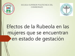 Efectos de la Rubeola en las
mujeres que se encuentran
en estado de gestación
ESCUELA SUPERIOR POLITECNICA DEL
CHIMBORAZO
 