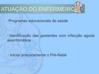 ATUAÇÃO DO ENFERMEIRO
• Programas educacionais de saúde
• Identificação das gestantes com infecção aguda
assintomática
• Iniciar precocemente o Pré-Natal
 
