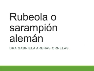 Rubeola o
sarampión
alemán
DRA GABRIELA ARENAS ORNELAS.
 