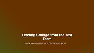 Leading Change from the Test
Team
John Ruberto – Concur, Inc. – Director of Mobile QE
 