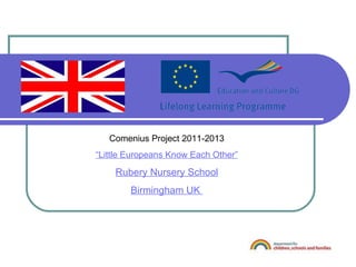 Comenius Project 2011-2013 “ Little Europeans Know Each Other” Rubery Nursery School Birmingham UK  