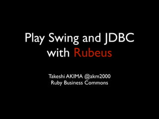 Play Swing and JDBC
     with Rubeus
    Takeshi AKIMA @akm2000
     Ruby Business Commons
 