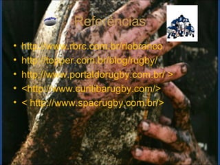 Referências
•   http://www.rbrc.com.br/riobranco
•   http://topper.com.br/blog/rugby/
•   http://www.portaldorugby.com.br/ >
•   <http://www.curitibarugby.com/>
•   < http://www.spacrugby.com.br/>
 