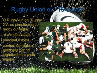 Rugby Union ou "15-a-side"
O Rugby Union (Rugby
XV, ou simplesmente
rugby ou rúgbi),
 é a modalidade
principal e mais
comum do rúgbí, é
praticada por 15
jogadores em cada
equipe.
 
