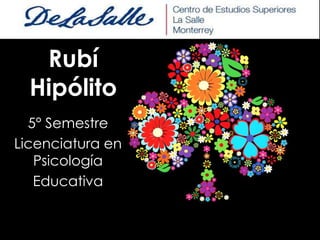 Rubí
  Hipólito
  5° Semestre
Licenciatura en
   Psicología
   Educativa
 