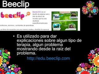 Beeclip


  • Es utilizado para dar
    explicaciones sobre algun tipo de
    terapia, algun problema
    mostrando desde la raíz del
    problema.
         http://edu.beeclip.com
 