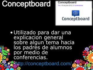 Conceptboard


 • Utilizado para dar una
   explicacion general
   sobre algun tema hacia
   los padres de alumnos
   por medio de
   conferencias.
    http://conceptboard.com/
 