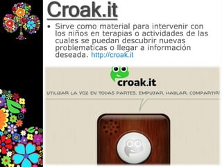 Croak.it
• Sirve como material para intervenir con
  los niños en terapias o actividades de las
  cuales se puedan descubrir nuevas
  problematicas o llegar a información
  deseada. http://croak.it
 