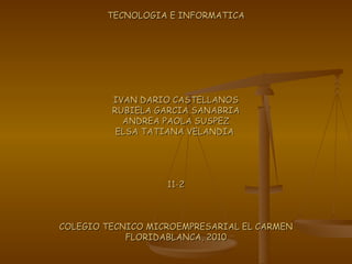 TECNOLOGIA E INFORMATICA IVAN DARIO CASTELLANOS RUBIELA GARCIA SANABRIA ANDREA PAOLA SUSPEZ ELSA TATIANA VELANDIA  11-2 COLEGIO TECNICO MICROEMPRESARIAL EL CARMEN FLORIDABLANCA, 2010 