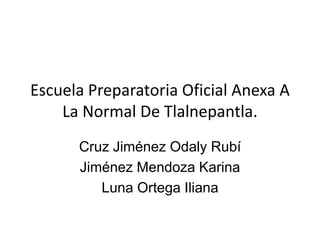 Escuela Preparatoria Oficial Anexa A
La Normal De Tlalnepantla.
Cruz Jiménez Odaly Rubí
Jiménez Mendoza Karina
Luna Ortega Iliana
 