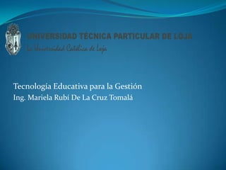 Tecnología Educativa para la Gestión Ing. Mariela Rubí De La Cruz Tomalá 