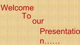 Welcome
To
our
Presentatio
n……
 