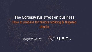 The Coronavirus effect on business
How to prepare for remote working & targeted
attacks
Brought to you by
 