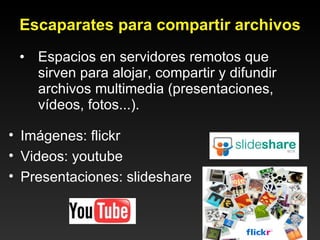 Escaparates para compartir archivos Espacios en servidores remotos que sirven para alojar, compartir y difundir archivos multimedia (presentaciones, vídeos, fotos...).  Imágenes: flickr Videos: youtube Presentaciones: slideshare 