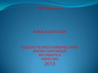 ASTRONAUTICA
RUBIELA LEON LEON
COLEGIO TECNICO AGROPECUARIO
ENCINO SANTANDER
INFORMATICA
UNDECIMO
2013
 