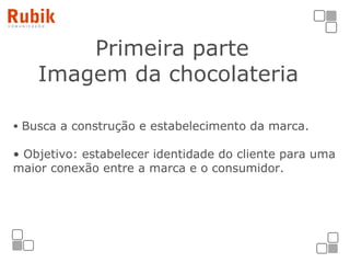 Primeira parte Imagem da chocolateria   Busca a construção e estabelecimento da marca.    Objetivo: estabelecer identidade do cliente para uma maior conexão entre a marca e o consumidor. 