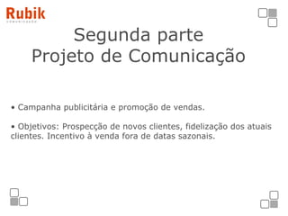 Segunda parte  Projeto de Comunicação   Campanha publicitária e promoção de vendas.  Objetivos: Prospecção de novos clientes, fidelização dos atuais clientes. Incentivo à venda fora de datas sazonais. 