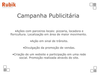 Campanha Publicitária   Ações com parceiros locais: pizzaria, locadora e floricultura. Localização em área de maior movimento.  Ação em sinal de trânsito. Divulgação da promoção de vendas. Criação de um website e participação em uma rede social. Promoção realizada através do site. 