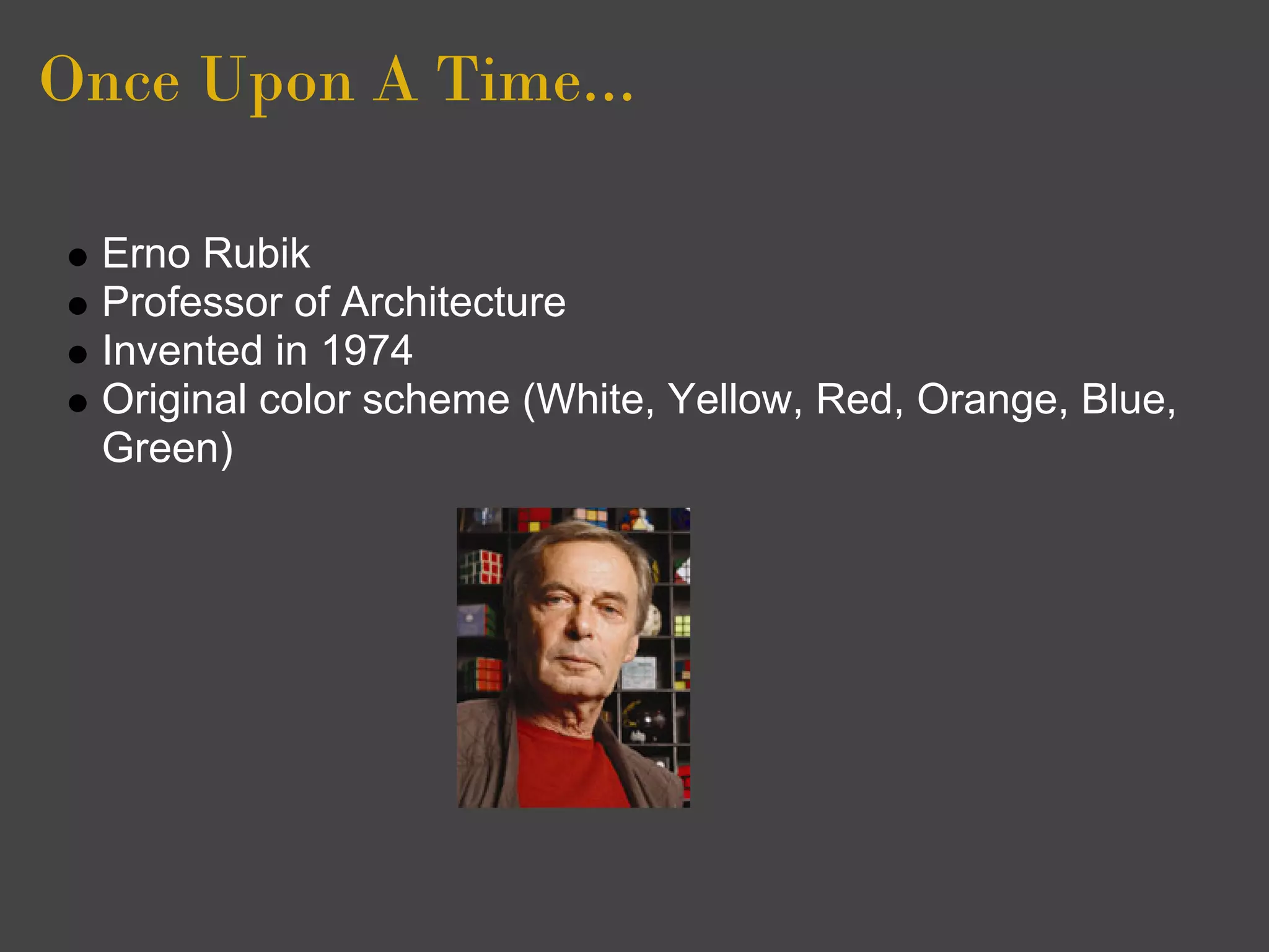 Once Upon A Time...

  Erno Rubik
  Professor of Architecture
  Invented in 1974
  Original color scheme (White, Yellow, Red, Orange, Blue,
  Green)
 