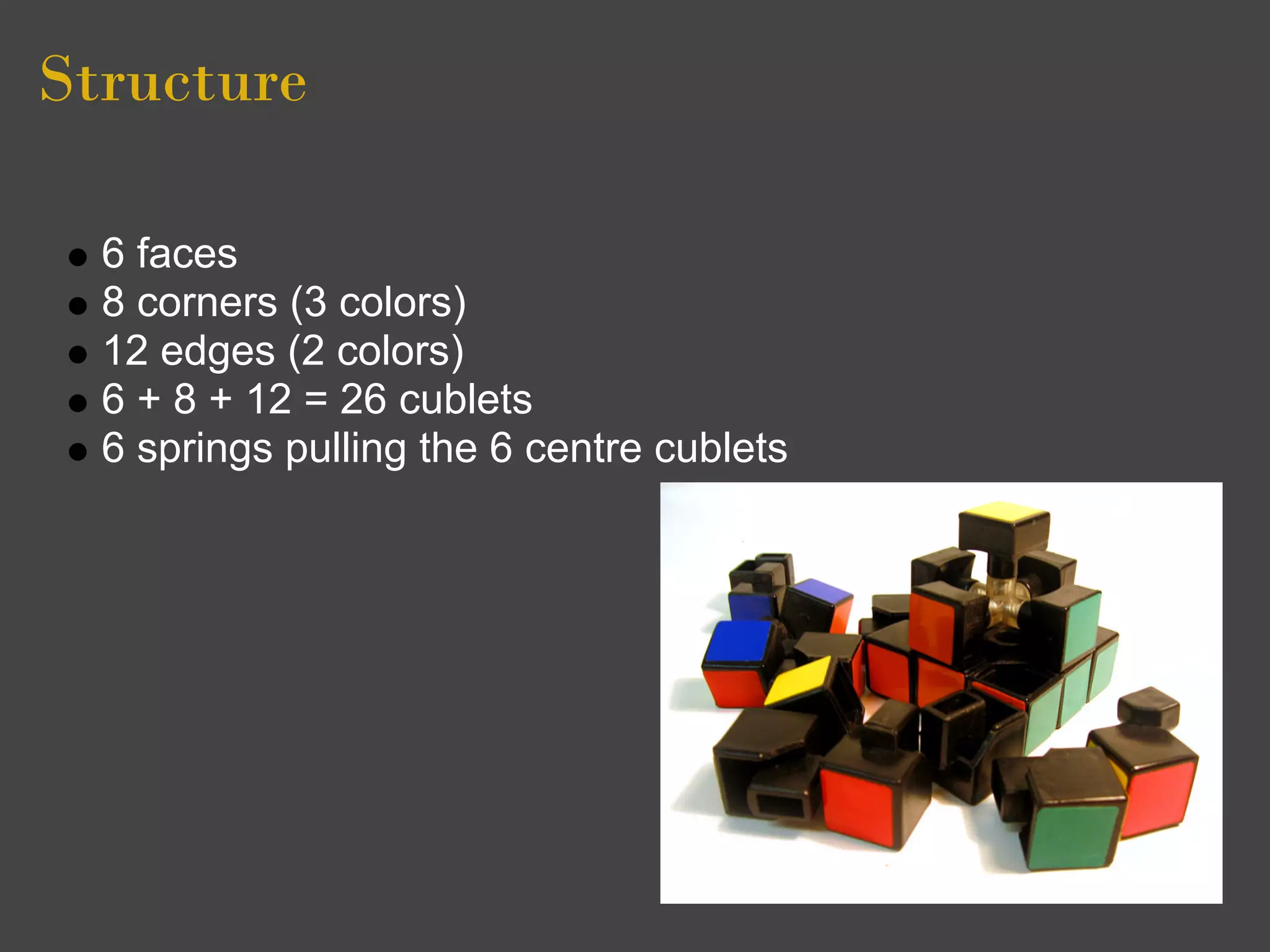 Structure

  6 faces
  8 corners (3 colors)
  12 edges (2 colors)
  6 + 8 + 12 = 26 cublets
  6 springs pulling the 6 centre cublets
 