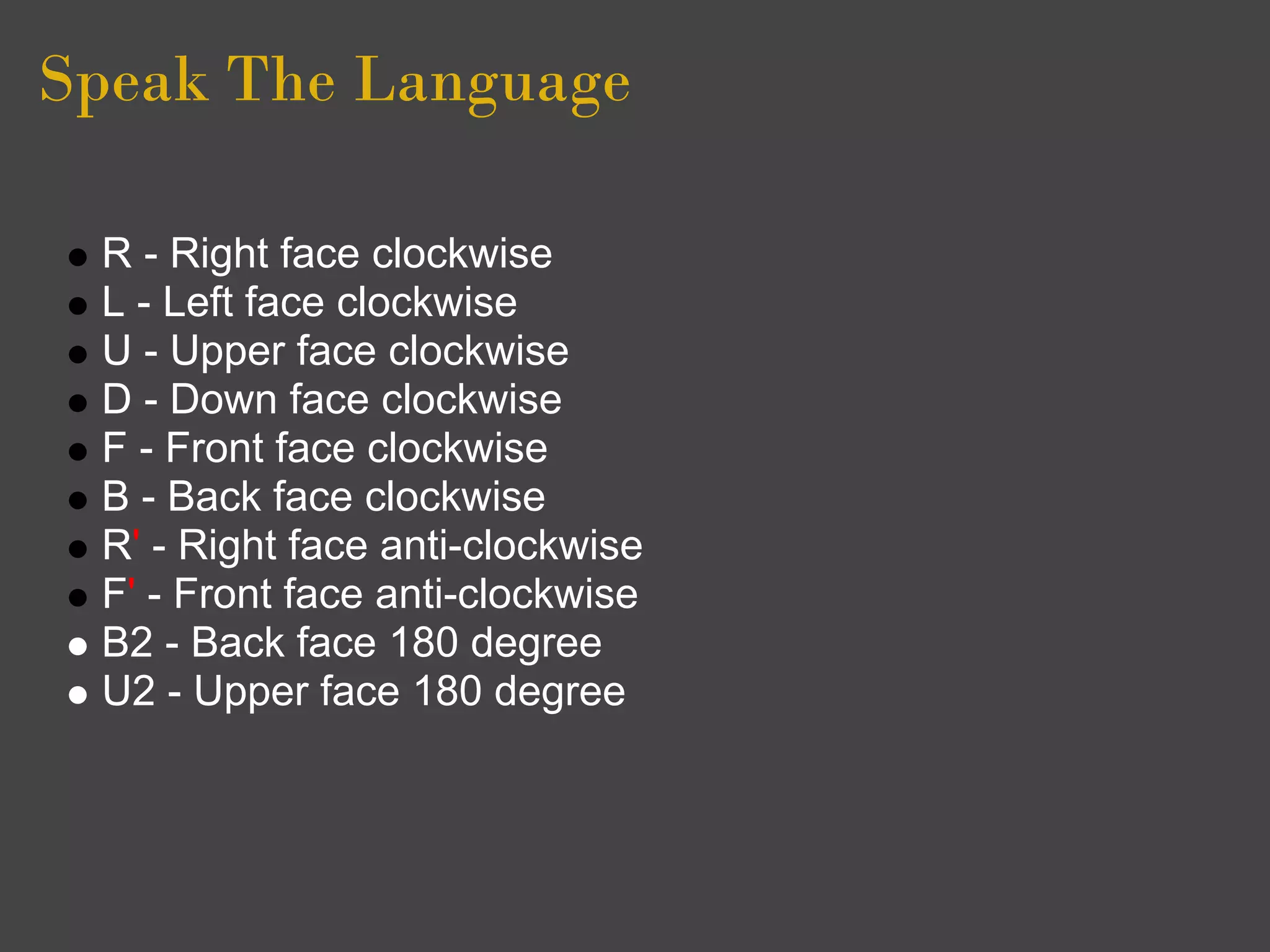 Speak The Language

 R - Right face clockwise
 L - Left face clockwise
 U - Upper face clockwise
 D - Down face clockwise
 F - Front face clockwise
 B - Back face clockwise
 R' - Right face anti-clockwise
 F' - Front face anti-clockwise
 B2 - Back face 180 degree
 U2 - Upper face 180 degree
 