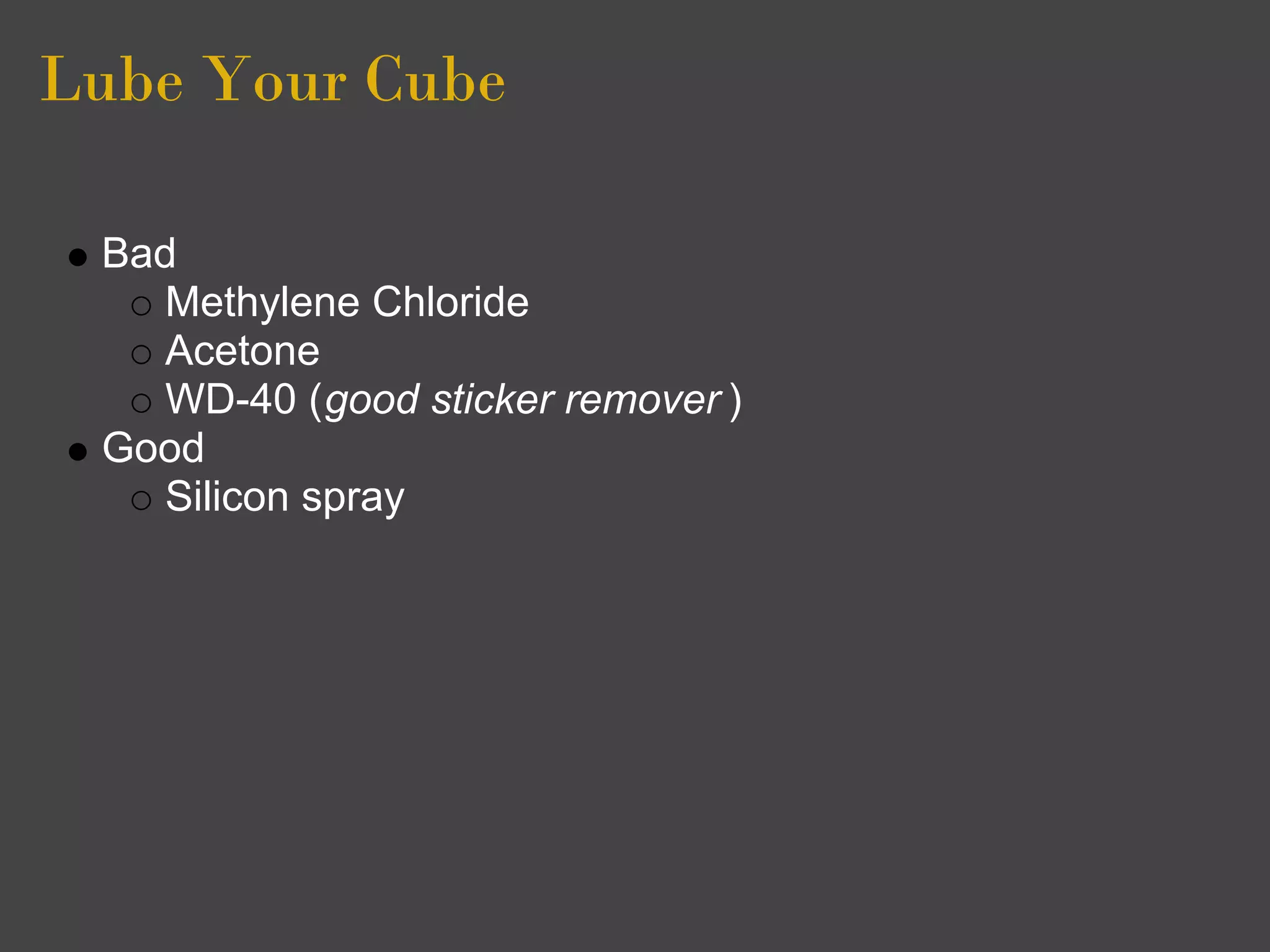 Lube Your Cube

 Bad
    Methylene Chloride
    Acetone
    WD-40 (good sticker remover )
 Good
    Silicon spray
 