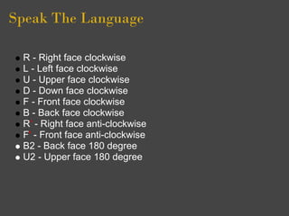Speak The Language

 R - Right face clockwise
 L - Left face clockwise
 U - Upper face clockwise
 D - Down face clockwise
 F - Front face clockwise
 B - Back face clockwise
 R' - Right face anti-clockwise
 F' - Front face anti-clockwise
 B2 - Back face 180 degree
 U2 - Upper face 180 degree
 
