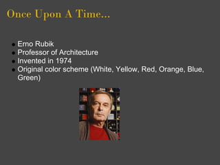 Once Upon A Time...

  Erno Rubik
  Professor of Architecture
  Invented in 1974
  Original color scheme (White, Yellow, Red, Orange, Blue,
  Green)
 