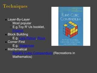 Techniques

 Layer-By-Layer
    Most popular
    E.g.Toy R' Us booklet,
    Fridrich
 Block Building
    E.g. Lars Petrus, Roux
 Corner First
    E.g. Waterman
 Mathematical
    Rubik's Cubic Compendium (Recreations in
    Mathematics)
 