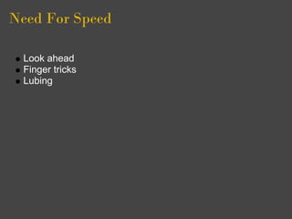 Need For Speed

 Look ahead
 Finger tricks
 Lubing
 