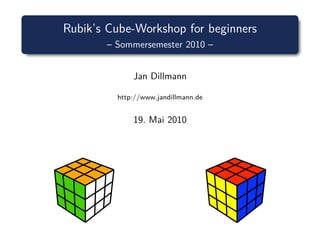 Rubik’s Cube-Workshop for beginners
       – Sommersemester 2010 –


             Jan Dillmann

         http://www.jandillmann.de


             19. Mai 2010
 