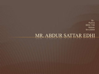 By ,
Rubina
BEM-1156
Misbah
Bm-25859
MR. ABDUR SATTAR EDHI
 