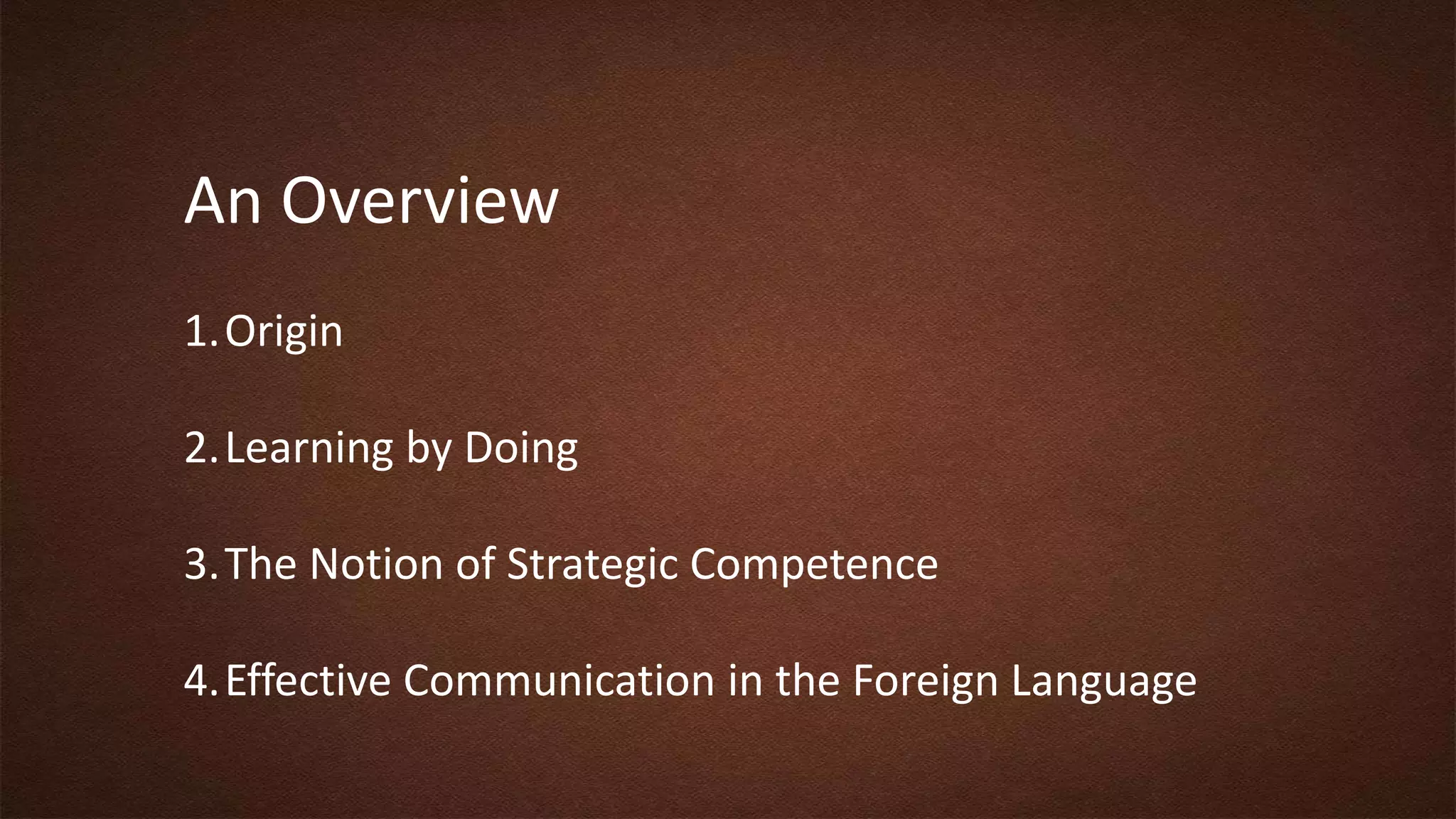 An Overview
1.Origin
2.Learning by Doing
3.The Notion of Strategic Competence
4.Effective Communication in the Foreign Language
 