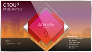CLT IN INDIA
A research
TOPIC
A research on CLT in India.
GROUP
PRESENTATION
PRESENTED BY
1. Mizanur Rahman Babu
2. Md. Hassan
3. Fazle Rabbi Tuser
4. Imtiaz Ahmed
5. Ashraful Bashar
6. Md. Irfan
 