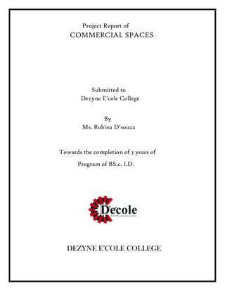 Project Report of
COMMERCIAL SPACES
Submitted to
Dezyne E’cole College
By
Ms. Rubina D’souza
Towards the completion of 3 years of
Program of BS.c. I.D.
DEZYNE E’COLE COLLEGE
 