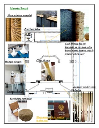 Material board
Sicis mosaic tile on
fountain at the back with
brand name written over it
with brushed steel
Hangers on the show
window
Secondary furniture
Shop name will be written
in this way
Hanger design
Dummy design
Jewellery table
design
Pillar design
Show window material
 