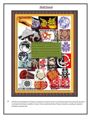 Motif board
All these arts and features of Chinese architecture attracted me for my restaurant project but seeing the practical
world and the facilities available in Ajmer I have transformed these Chinese elements according to materials
available at present time
 