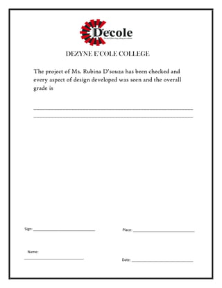 DEZYNE E’COLE COLLEGE
The project of Ms. Rubina D’souza has been checked and
every aspect of design developed was seen and the overall
grade is
_______________________________________________________
_______________________________________________________
Place: _______________________________Sign: _______________________________
Date: _______________________________
Name:
______________________________
 