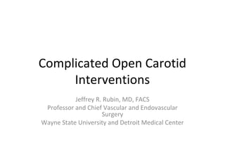 Complicated Open Carotid
Interventions
Jeffrey R. Rubin, MD, FACS
Professor and Chief Vascular and Endovascular
Surgery
Wayne State University and Detroit Medical Center
 