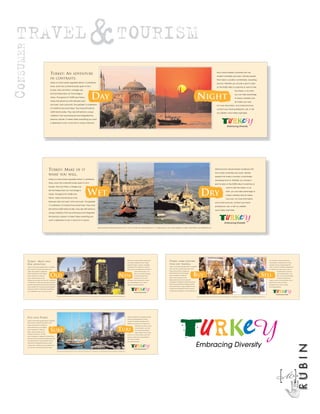 TRAVEL
CONSUMER
                                                                                                                                                                                    & TOURISM
                                                          TURKEY: AN                                                           ADVENTURE
                                                                                                                                                                                                                                                                                                                                                                                                                                                                                                                            and cultural interest combined with the

                                                                                                                                                                                                                                                                                                                                                                                                                                                                                                                            modern amenities and warm, friendly people
                                                          IN CONTRASTS.                                                                                                                                                                                                                                                                                                                                                                                                                                                     that make a vacation comfortable, rewarding
                                                          Turkey is a land where opposites attract. In prehistoric                                                                                                                                                                                                                                                                                                                                                                                                          and fun. Whether you choose a spot to relax
                                                          times, when the continents broke apart to form                                                                                                                                                                                                                                                                                                                                                                                                                    on the 8,000 miles of coast line or want to trek
                                                          Europe, Asia and Africa, a bridge was                                                                                                                                                                                                                                                                                                                                                                                                                                                                                          the interior, or do both,



                                                                                                                                                                                             DAY                                                                                                                                                                                                                                                         NIGHT
                                                          left that linked them all. That bridge is                                                                                                                                                                                                                                                                                                                                                                                                                                                                                      you can take advantage
                                                                                                                                                                                                                                                                                       Turkish Tourist Offices: 821 United Nations Plaza, New York, NY, 10017; Tel. (212) 687 2194; e-mail tourny@soho.ios.com; 1717 Massachusetts Ave.,
                                                          Turkey. Throughout its 10,000 year history,                                                                                                                                                                                                                N.W.,, Sutie 306, Washington, DC, 20036; Tel. (202) 429-9844; e-mail TOURISMDC@aol.com.                                                                                                                                                                             of Turkey’s diversity and
                                                          Turkey has served as a link between east                                                                                                                                                                                                                                                                                                                                                                                                                                                                                       do Turkey your way.
                                                          and west, north and south. The greatest 13 civilizations                                                                                                                                                                                                                                                                                                                                                                                                          For more information, and a free brochure,
                                                          of mankind have lived there. They have left behind                                                                                                                                                                                                                                                                                                                                                                                                                contact your travel professional, call, or visit
                                                          6,000 historical sites. They also left behind a unique                                                                                                                                                                                                                                                                                                                                                                                                            our website, www.turkey.org/turkey.
                                                          civilization that has embraced and integrated the

                                                          previous cultures. It makes Turkey everything you want

                                                          a destination to be: A land rich in natural, historical




                                                       TURKEY: MAKE                                                                       OF IT                                                                                                                                                                                                                                                                                                                                                                       historical and cultural interest combined with

                                                                                                                                                                                                                                                                                                                                                                                                                                                                                                                      the modern amenities and warm, friendly
                                                       WHAT YOU WILL.
                                                                                                                                                                                                                                                                                                                                                                                                                                                                                                                      people that make a vacation comfortable,
                                                       Turkey is a land where opposites attract. In prehistoric
                                                                                                                                                                                                                                                                                                                                                                                                                                                                                                                      rewarding and fun. Whether you choose a
                                                       times, when the continents broke apart to form
                                                                                                                                                                                                                                                                                                                                                                                                                                                                                                                      spot to relax on the 8,000 miles of coast line or
                                                       Europe, Asia and Africa, a bridge was
                                                                                                                                                                                                                                                                                                                                                                                                                                                                                                                                                           want to trek the interior, or do
                                                       left that linked them all. That bridge is

                                                       Turkey. Throughout its 10,000 year

                                                       history, Turkey has served as a link
                                                                                                                                                                                WET                                                                                                                                                                                                                                                                                  DRY                                                                                   both, you can take advantage of

                                                                                                                                                                                                                                                                                                                                                                                                                                                                                                                                                           Turkey’s diversity and do Turkey

                                                                                                                                                                                                                                                                                                                                                                                                                                                                                                                                                           your way. For more information,
                                                       between east and west, north and south. The greatest
                                                                                                                                                                                                                                                                                                                                                                                                                                                                                                                      and a free brochure, contact your travel
                                                       13 civilizations of mankind have lived there. They have
                                                                                                                                                                                                                                                                                                                                                                                                                                                                                                                      professional, call, or visit our website,
                                                       left behind 6,000 historical sites. They also left behind a
                                                                                                                                                                                                                                                                                                                                                                                                                                                                                                                      www.turkey.org/turkey.
                                                       unique civilization that has embraced and integrated

                                                       the previous cultures. It makes Turkey everything you

                                                       want a destination to be: A land rich in natural,



                                                                                                                                                                                                                  Turkish Tourist Offices: 821 United Nations Plaza, New York, NY, 10017; Tel. (212) 687 2194; e-mail tourny@soho.ios.com; 1717 Massachusetts Ave., N.W.,, Sutie 306, Washington, DC, 20036; Tel. (202) 429-9844; e-mail TOURISMDC@aol.com.




           TURKEY: MANY WAYS.                                                                                                                                                                                                                                                                                        historical and cultural interest combined with
                                                                                                                                                                                                                                                                                                                                                                                                  TURKEY:             MORE EXCITING
                                                                                                                                                                                                                                                                                                                                                                                                                                                                                                                                                                                                                                                                                                     be: A land rich in natural, historical and

                                                                                                                                                                                                                                                                                                                     the modern amenities and warm, friendly                                                                                                                                                                                                                                                                                                                                         cultural interest combined with the modern
           ONE ADVENTURE.                                                                                                                                                                                                                                                                                            people that make a vacation comfortable,
                                                                                                                                                                                                                                                                                                                                                                                                  THAN DAY TRADING.                                                                                                                                                                                                                                                                                  amenities and warm, friendly people that

           Turkey is a land where opposites attract. In prehistoric                                                                                                                                                                                                                                                  rewarding and fun. Whether you choose a                                      Turkey is a land where opposites attract. In prehistoric                                                                                                                                                                                                                                           make a vacation comfortable, rewarding and

           times, when the continents broke apart to form                                                                                                                                                                                                                                                            spot to relax on the 8,000 miles of coast line or                            times, when the continents broke apart to form                                                                                                                                                                                                                                                     fun. Whether you choose a spot to relax on

           Europe, Asia and Africa, a bridge was                                                                                                                                                                                                                                                                                    want to trek the interior, or do                              Europe, Asia and Africa, a bridge was                                                                                                                                                                                                                                                                              the 8,000 miles of coast line or



                                                          OLD                                                                                                                                                                                                                                                                                                                                                                                      BUY                                                                                                                                                                                                                            SELL
                                                                                                                                                                                                                                                                                                                                                                                                  left that linked them all. That bridge is


                                                                                                                                                                                                                                                                                           NEW
           left that linked them all. That bridge is                                                                                                                                                                                                                                                                                both, you can take advantage                                                                                                                                                                                                                                                                                                                                                     want to trek the interior, or do

           Turkey. Throughout its 10,000 year                                                                                                                                                                                                                                                                                       of Turkey’s diversity and do                                  Turkey. Throughout its 10,000 year                                                                                                                                                                                                                                                                                 both, you can take advantage

           history, Turkey has served as a link                                                                                                                                                                                                                                                                                     Turkey your way. For more                                     history, Turkey has served as a link                                                                                                                                                                                                                                                                               of Turkey’s diversity and do

           between east and west, north and south. The greatest                                                                                                                                                                                                                                                      information, and a free brochure, contact                                    between east and west, north and south.                                                                                                                                                                                                                                                            Turkey your way. For more information, and a

           13 civilizations of mankind have lived there. They have                                                                                                                                                                                                                                                   your travel professional, call, or visit our                                 The greatest 13 civilizations of mankind have lived                                                                                                                                                                                                                                                free brochure, contact your travel

           left behind 6,000 historical sites. They also left behind a                                                                                                                                                                                                                                               website, www.turkey.org/turkey.                                              there. They have left behind 6,000 historical sites.                                                                                                                                                                                                                                               professional, call, or visit our website,

           unique civilization that has embraced and integrated                                                                                                                                                                                                                                                                                                                                   They also left behind a unique civilization that has                                                                                                                                                                                                                                               www.turkey.org/turkey.

           the previous cultures. It makes Turkey everything you                                                                                                                                                                                                                                                                                                                                  embraced and integrated the previous cultures.

           want a destination to be: A land rich in natural,                                                                                                                                                                                                                                                                                                                                      It makes Turkey everything you want a destination to




                                                                         Turkish Tourist Offices: 821 United Nations Plaza, New York, NY, 10017; Tel. (212) 687 2194; e-mail tourny@soho.ios.com; 1717 Massachusetts Ave., N.W.,, Sutie 306, Washington, DC, 20036; Tel. (202) 429-9844; e-mail TOURISMDC@aol.com.                                                                                                                                       Turkish Tourist Offices: 821 United Nations Plaza, New York, NY, 10017; Tel. (212) 687 2194; e-mail tourny@soho.ios.com; 1717 Massachusetts Ave., N.W.,, Sutie 306, Washington, DC, 20036; Tel. (202) 429-9844; e-mail TOURISMDC@aol.com.




           PICK        YOUR         TURKEY.                                                                                                                                                                                                                                                                          interest combined with the modern amenities

                                                                                                                                                                                                                                                                                                                     and warm, friendly people that make a
           Turkey is a land where opposites attract. In prehistoric
                                                                                                                                                                                                                                                                                                                     vacation comfortable, rewarding and fun.
           times, when the continents broke apart to form
                                                                                                                                                                                                                                                                                                                     Whether you choose a spot to relax on the
           Europe, Asia and Africa, a bridge was
                                                                                                                                                                                                                                                                                                                                     8,000 miles of coast line or want



                                                                                                                                                                                                                                                                                        TURF
           left that linked them all. That bridge is


                                                          SURF
                                                                                                                                                                                                                                                                                                                                     to trek the interior, or do both,
           Turkey. Throughout its 10,000 year
                                                                                                                                                                                                                                                                                                                                     you can take advantage of
           history, Turkey has served as a link
                                                                                                                                                                                                                                                                                                                                     Turkey’s diversity and do Turkey
           between east and west, north and
                                                                                                                                                                                                                                                                                                                     your way. For more information, and a free
           south. The greatest 13 civilizations of mankind have
                                                                                                                                                                                                                                                                                                                     brochure, contact your travel professional,
           lived there. They have left behind 6,000 historical sites.
                                                                                                                                                                                                                                                                                                                     call, or visit our website,
           They also left behind a unique civilization that has
                                                                                                                                                                                                                                                                                                                     www.turkey.org/turkey.
           embraced and integrated the previous cultures.
                                                                                                                                                                                                                                                                                                                                                                                                                                                                                                                                                                                                                                                                                                                                                          RUBIN


           It makes Turkey everything you want a destination to

           be: A land rich in natural, historical and cultural


                                                                         Turkish Tourist Offices: 821 United Nations Plaza, New York, NY, 10017; Tel. (212) 687 2194; e-mail tourny@soho.ios.com; 1717 Massachusetts Ave., N.W.,, Sutie 306, Washington, DC, 20036; Tel. (202) 429-9844; e-mail TOURISMDC@aol.com.




                                                                                                                                                                                                                                                                                                                                                                                                                                                                                                                                                                                                                                                                                                                    M]
                                                                                                                                                                                                                                                                                                                                                                                                                                                                                                                                                                                                                                                                                                                    [                                   A R C
 