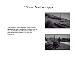 1 Scena: Marion scappa




•   Analizziamo le prime sequenze rispettivamente
    campo lungo la prima e campo medio la seconda
    dove il poliziotto è perfettamente visibile ma
    l’ambiente circostante è ancora di prima
    importanza
 