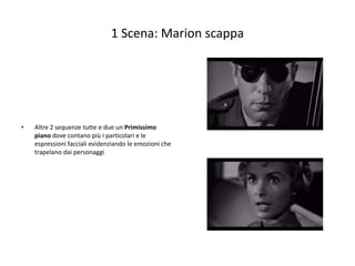 1 Scena: Marion scappa




•   Altre 2 sequenze tutte e due un Primissimo
    piano dove contano più i particolari e le
    espressioni facciali evidenziando le emozioni che
    trapelano dai personaggi
 