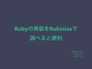 Rubyの実装をRubiniusで
調べると便利
@saboyutaka
Shibuya.rb
2015/1/21
 