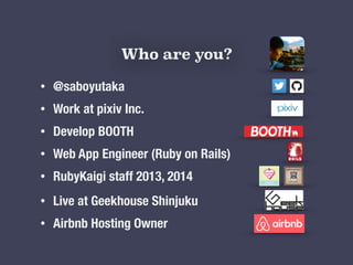 ? @saboyutaka
? Work at pixiv Inc.
? Develop BOOTH
? Web App Engineer (Ruby on Rails)
? RubyKaigi staff 2013, 2014
? Live at Geekhouse Shinjuku
? Airbnb Hosting Owner
Who are you?
 