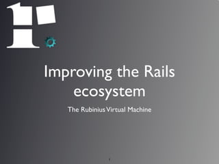 Improving the Rails
    ecosystem
   The Rubinius Virtual Machine




                1