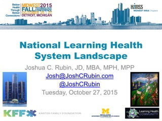 National Learning Health
System Landscape
Joshua C. Rubin, JD, MBA, MPH, MPP
Josh@JoshCRubin.com
@JoshCRubin
Tuesday, October 27, 2015
 