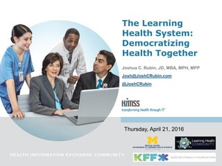 Joshua C. Rubin, JD, MBA, MPH, MPP
Josh@JoshCRubin.com
@JoshCRubin
The Learning
Health System:
Democratizing
Health Together
Thursday, April 21, 2016
 