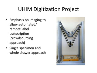 UHIM Digitization Project
• Emphasis on imaging to
allow automated/
remote label
transcription
(crowdsourcing
approach)
• Single specimen and
whole drawer approach

 